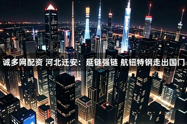 诚多网配资 河北迁安：延链强链 航钮特钢走出国门