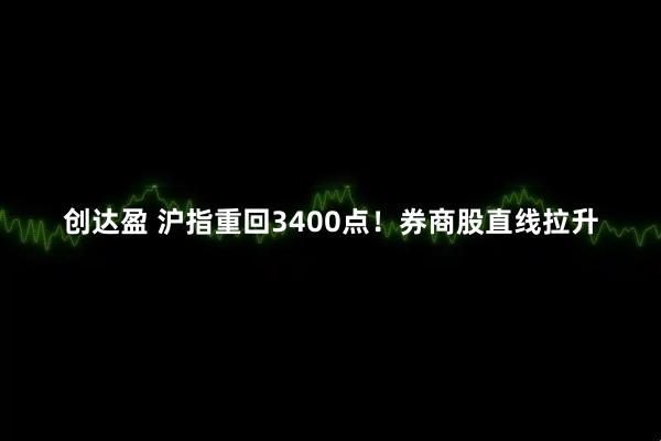 创达盈 沪指重回3400点！券商股直线拉升
