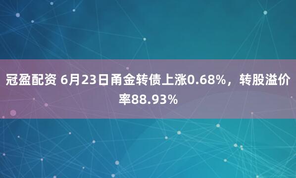冠盈配资 6月23日甬金转债上涨0.68%，转股溢价率88.93%