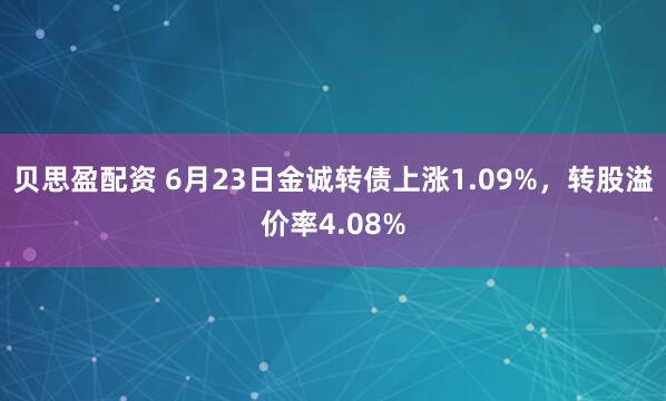贝思盈配资 6月23日金诚转债上涨1.09%，转股溢价率4.08%