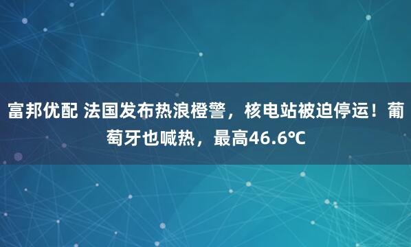 富邦优配 法国发布热浪橙警，核电站被迫停运！葡萄牙也喊热，最高46.6℃
