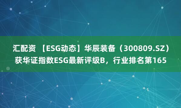 汇配资 【ESG动态】华辰装备（300809.SZ）获华证指数ESG最新评级B，行业排名第165
