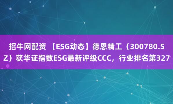 招牛网配资 【ESG动态】德恩精工(300780.SZ)获华证指数ESG最新评级CCC,行业排名第327
