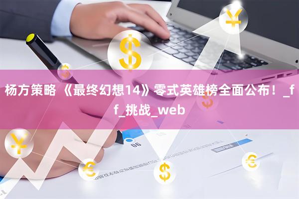 杨方策略 《最终幻想14》零式英雄榜全面公布！_ff_挑战_web