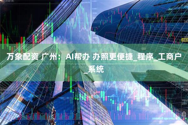 万象配资 广州：AI帮办 办照更便捷_程序_工商户_系统