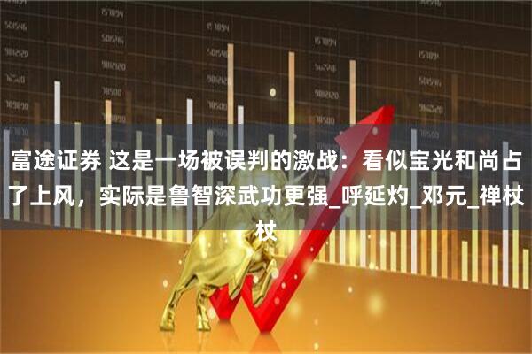 富途证券 这是一场被误判的激战：看似宝光和尚占了上风，实际是鲁智深武功更强_呼延灼_邓元_禅杖