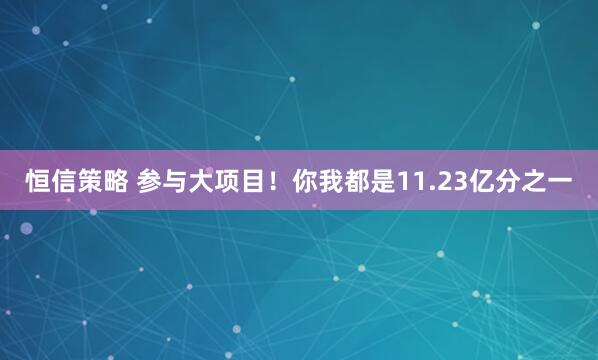 恒信策略 参与大项目！你我都是11.23亿分之一