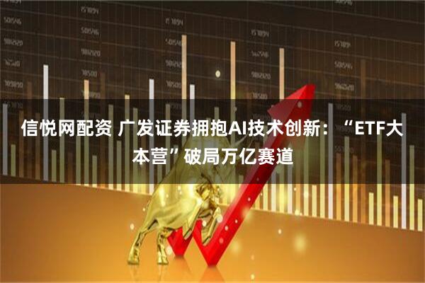 信悦网配资 广发证券拥抱AI技术创新：“ETF大本营”破局万亿赛道