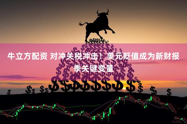 牛立方配资 对冲关税冲击！美元贬值成为新财报季关键变量
