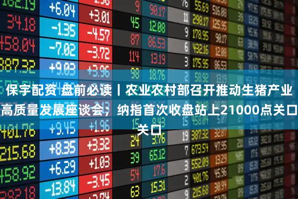 保宇配资 盘前必读丨农业农村部召开推动生猪产业高质量发展座谈会；纳指首次收盘站上21000点关口