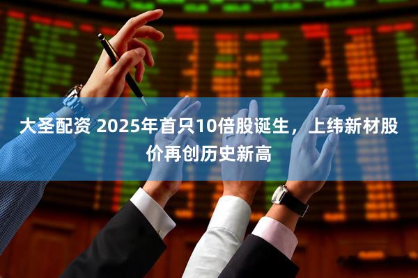 大圣配资 2025年首只10倍股诞生，上纬新材股价再创历史新高