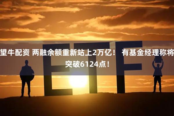 望牛配资 两融余额重新站上2万亿！ 有基金经理称将突破6124点！