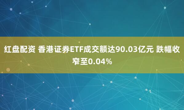 红盘配资 香港证券ETF成交额达90.03亿元 跌幅收窄至0.04%