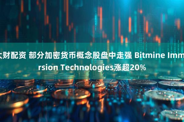 大财配资 部分加密货币概念股盘中走强 Bitmine Immersion Technologies涨超20%