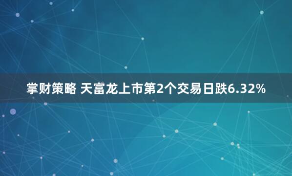 掌财策略 天富龙上市第2个交易日跌6.32%