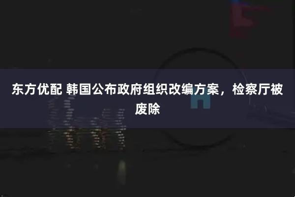 东方优配 韩国公布政府组织改编方案，检察厅被废除