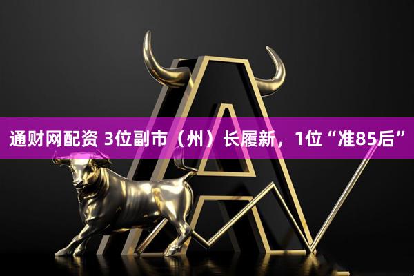 通财网配资 3位副市（州）长履新，1位“准85后”