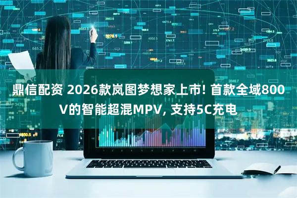 鼎信配资 2026款岚图梦想家上市! 首款全域800V的智能超混MPV, 支持5C充电