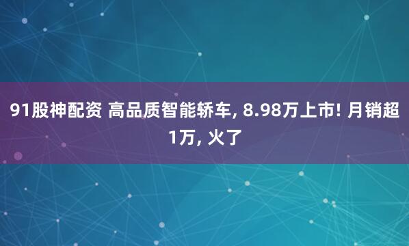 91股神配资 高品质智能轿车, 8.98万上市! 月销超1万, 火了