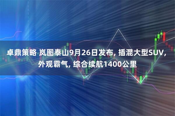 卓鼎策略 岚图泰山9月26日发布, 插混大型SUV, 外观霸气, 综合续航1400公里
