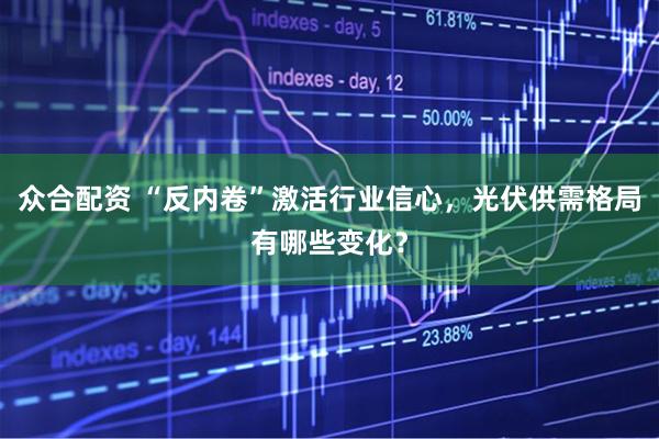 众合配资 “反内卷”激活行业信心，光伏供需格局有哪些变化？