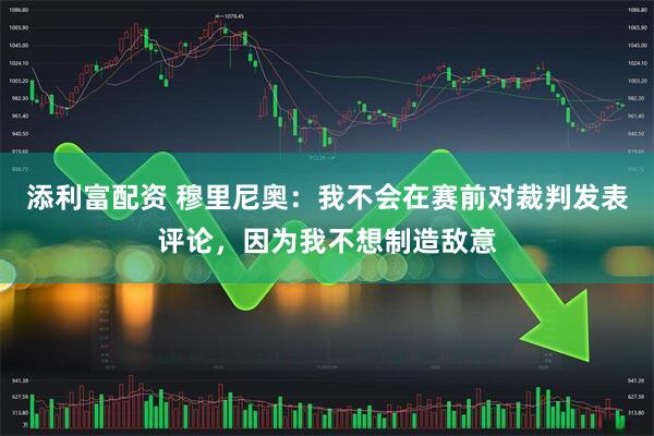 添利富配资 穆里尼奥：我不会在赛前对裁判发表评论，因为我不想制造敌意