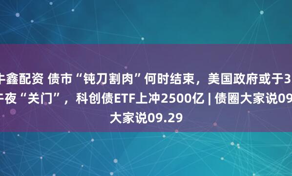 牛鑫配资 债市“钝刀割肉”何时结束，美国政府或于30日午夜“关门”，科创债ETF上冲2500亿 | 债圈大家说09.29