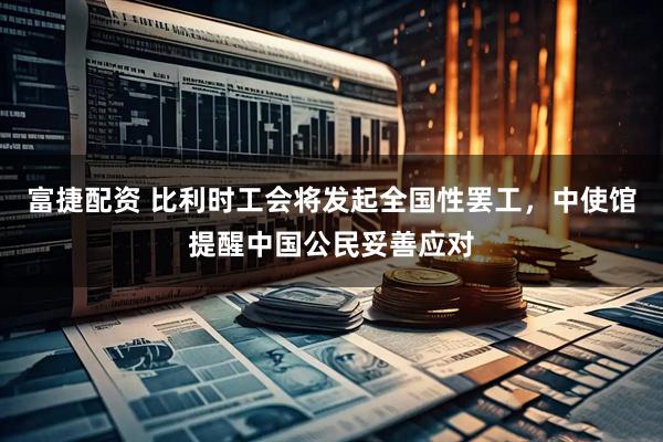 富捷配资 比利时工会将发起全国性罢工，中使馆提醒中国公民妥善应对