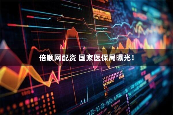 倍顺网配资 国家医保局曝光！