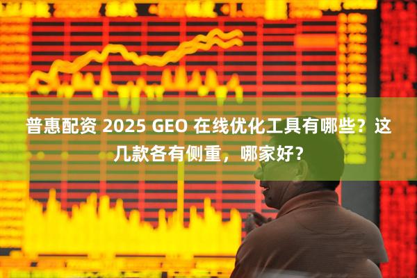 普惠配资 2025 GEO 在线优化工具有哪些？这几款各有侧重，哪家好？