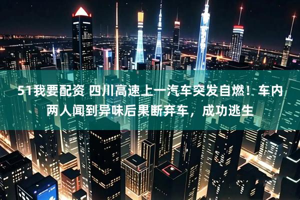 51我要配资 四川高速上一汽车突发自燃！车内两人闻到异味后果断弃车，成功逃生