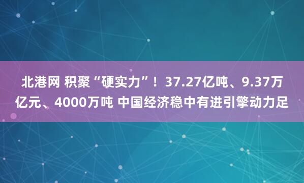 北港网 积聚“硬实力”！37.27亿吨、9.37万亿元、4000万吨 中国经济稳中有进引擎动力足
