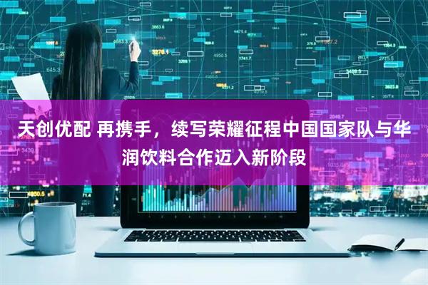 天创优配 再携手，续写荣耀征程中国国家队与华润饮料合作迈入新阶段