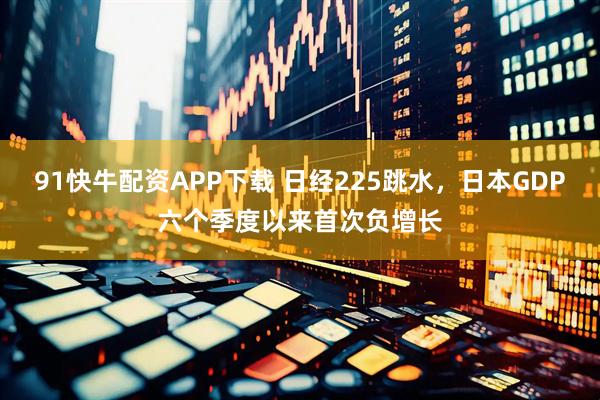 91快牛配资APP下载 日经225跳水，日本GDP六个季度以来首次负增长