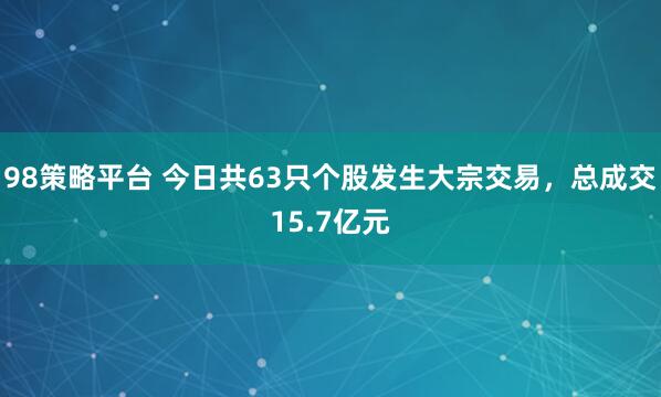 98策略平台 今日共63只个股发生大宗交易，总成交15.7亿元