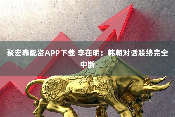 聚宏鑫配资APP下载 李在明：韩朝对话联络完全中断