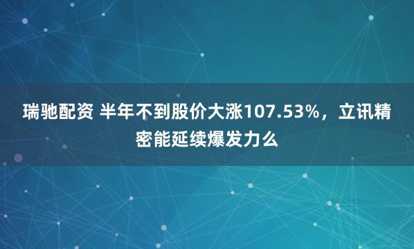 瑞驰配资 半年不到股价大涨107.53%，立讯精密能延续爆发力么