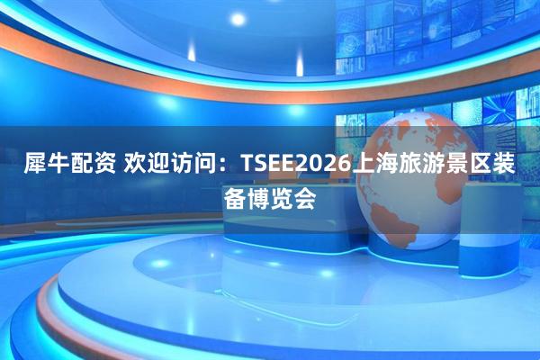 犀牛配资 欢迎访问：TSEE2026上海旅游景区装备博览会