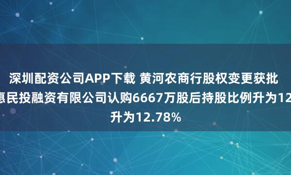 深圳配资公司APP下载 黄河农商行股权变更获批 宁夏惠民投融资有限公司认购6667万股后持股比例升为12.78%