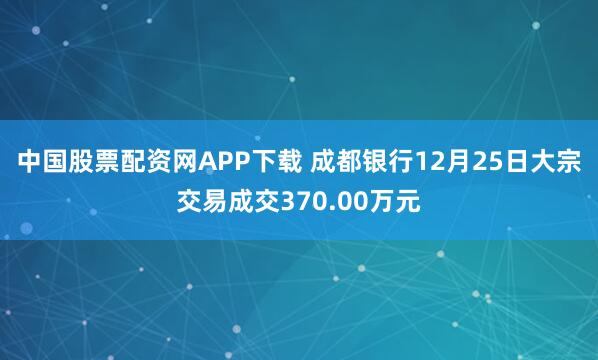 中国股票配资网APP下载 成都银行12月25日大宗交易成交370.00万元