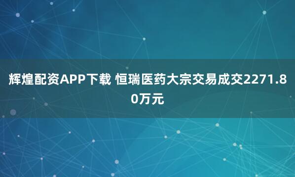 辉煌配资APP下载 恒瑞医药大宗交易成交2271.80万元