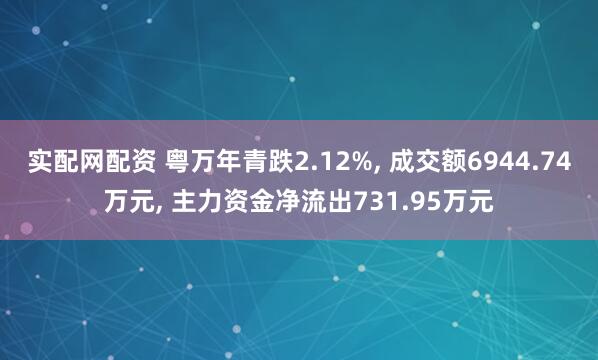实配网配资 粤万年青跌2.12%, 成交额6944.74万元, 主力资金净流出731.95万元