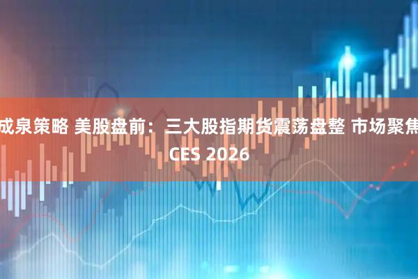 成泉策略 美股盘前：三大股指期货震荡盘整 市场聚焦CES 2026