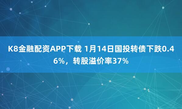 K8金融配资APP下载 1月14日国投转债下跌0.46%，转股溢价率37%