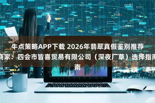 牛点策略APP下载 2026年翡翠真假鉴别推荐商家：四会市皆喜贸易有限公司（深夜厂草）选择指南