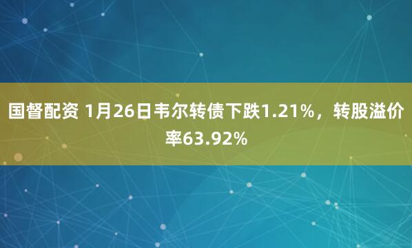 国督配资 1月26日韦尔转债下跌1.21%，转股溢价率63.92%