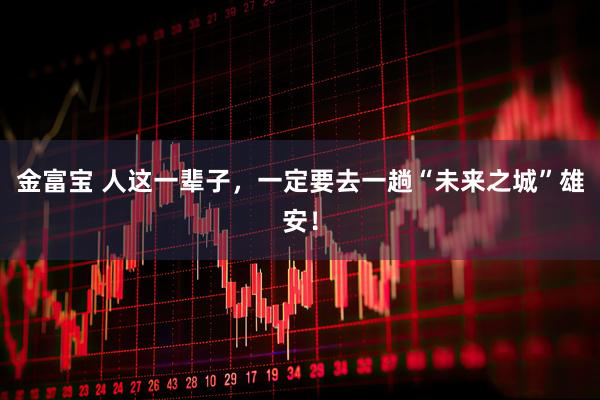 金富宝 人这一辈子，一定要去一趟“未来之城”雄安！