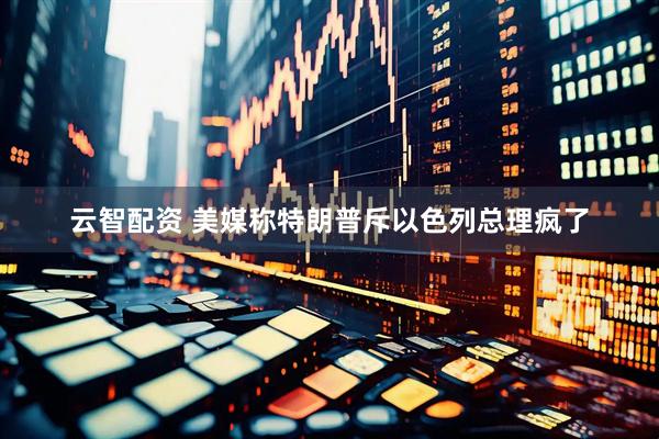 云智配资 美媒称特朗普斥以色列总理疯了